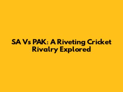 SA Vs PAK: A Riveting Cricket Rivalry Explored