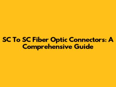 SC To SC Fiber Optic Connectors: A Comprehensive Guide