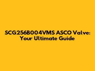 SCG256B004VMS ASCO Valve: Your Ultimate Guide