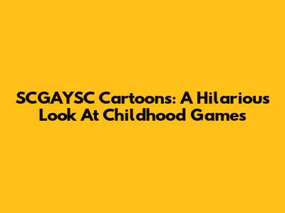 SCGAYSC Cartoons: A Hilarious Look At Childhood Games