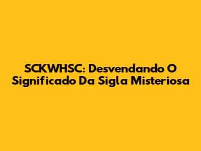SCKWHSC: Desvendando O Significado Da Sigla Misteriosa