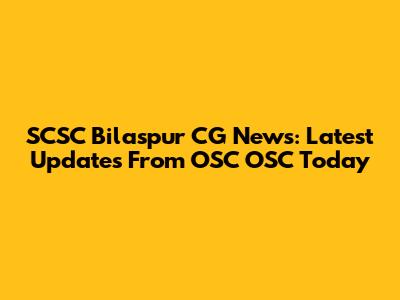 SCSC Bilaspur CG News: Latest Updates From OSC OSC Today