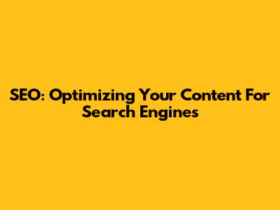 SEO: Optimizing Your Content For Search Engines