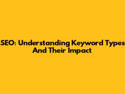 SEO: Understanding Keyword Types And Their Impact