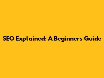 SEO Explained: A Beginner's Guide