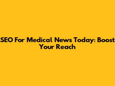 SEO For Medical News Today: Boost Your Reach