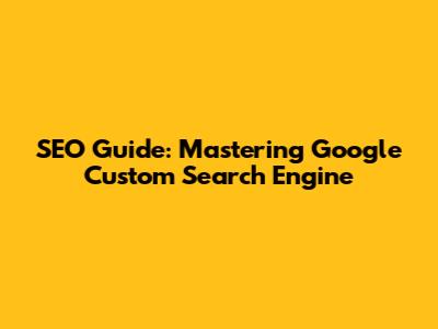 SEO Guide: Mastering Google Custom Search Engine