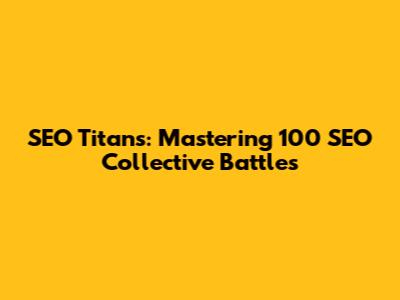 SEO Titans: Mastering 100 SEO Collective Battles