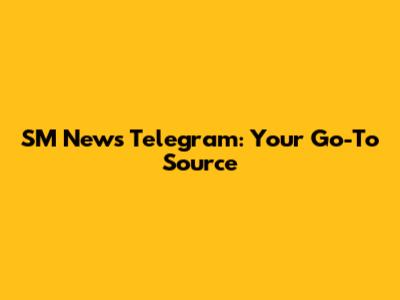 SM News Telegram: Your Go-To Source