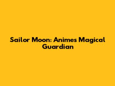 Sailor Moon: Anime's Magical Guardian