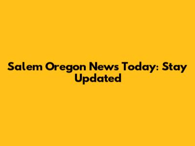Salem Oregon News Today: Stay Updated