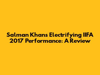 Salman Khan's Electrifying IIFA 2017 Performance: A Review