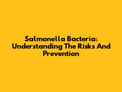 Salmonella Bacteria: Understanding The Risks And Prevention