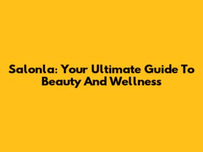 Salonla: Your Ultimate Guide To Beauty And Wellness