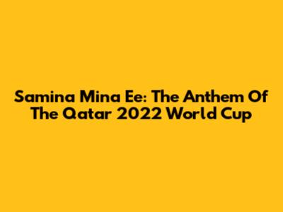 Samina Mina Ee: The Anthem Of The Qatar 2022 World Cup