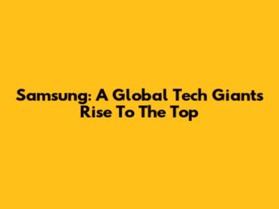 Samsung: A Global Tech Giant's Rise To The Top