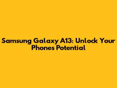 Samsung Galaxy A13: Unlock Your Phone's Potential