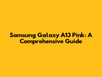 Samsung Galaxy A13 Pink: A Comprehensive Guide