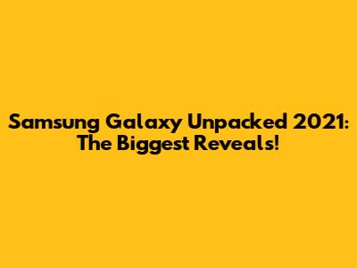 Samsung Galaxy Unpacked 2021: The Biggest Reveals!
