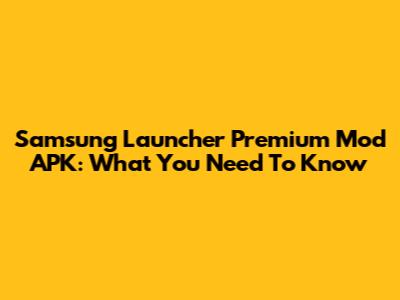 Samsung Launcher Premium Mod APK: What You Need To Know