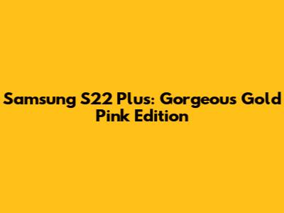 Samsung S22 Plus: Gorgeous Gold Pink Edition