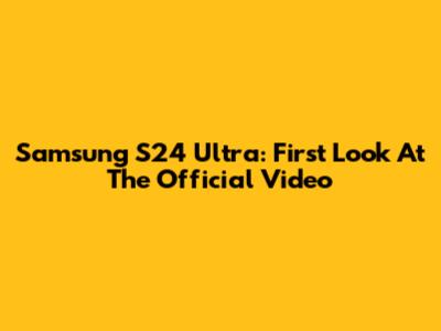 Samsung S24 Ultra: First Look At The Official Video