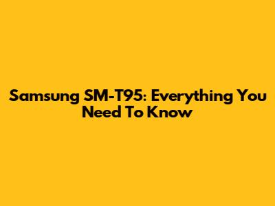 Samsung SM-T95: Everything You Need To Know
