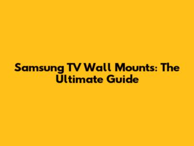 Samsung TV Wall Mounts: The Ultimate Guide