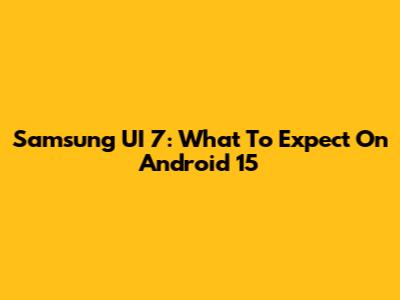 Samsung UI 7: What To Expect On Android 15