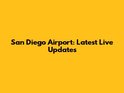 San Diego Airport: Latest Live Updates
