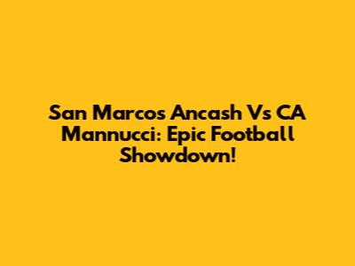 San Marcos Ancash Vs CA Mannucci: Epic Football Showdown!
