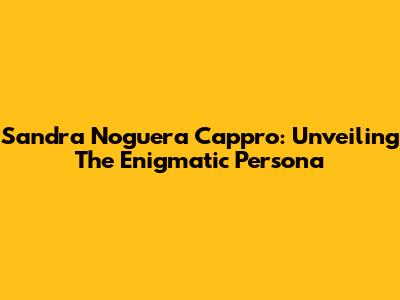 Sandra Noguera Cappro: Unveiling The Enigmatic Persona