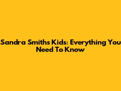 Sandra Smith's Kids: Everything You Need To Know