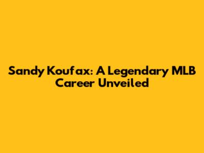 Sandy Koufax: A Legendary MLB Career Unveiled