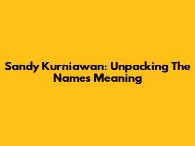 Sandy Kurniawan: Unpacking The Name's Meaning