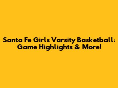 Santa Fe Girls Varsity Basketball: Game Highlights & More!