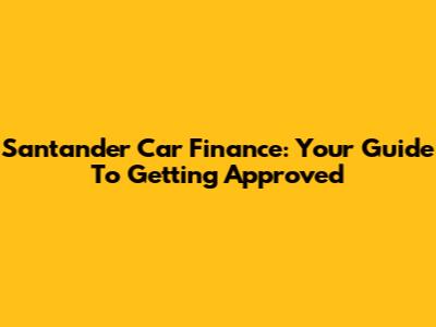 Santander Car Finance: Your Guide To Getting Approved