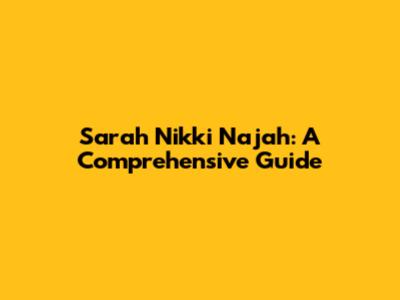 Sarah Nikki Najah: A Comprehensive Guide