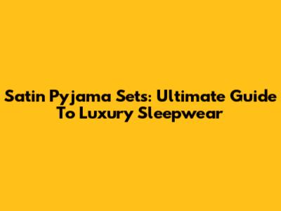 Satin Pyjama Sets: Ultimate Guide To Luxury Sleepwear