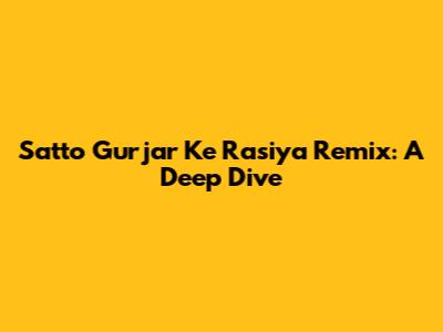 Satto Gurjar Ke Rasiya Remix: A Deep Dive