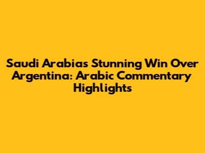 Saudi Arabia's Stunning Win Over Argentina: Arabic Commentary Highlights