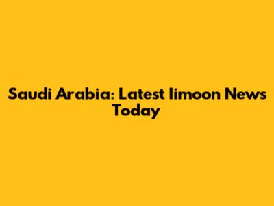 Saudi Arabia: Latest Iimoon News Today