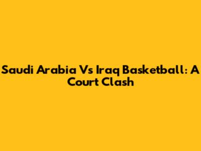Saudi Arabia Vs Iraq Basketball: A Court Clash