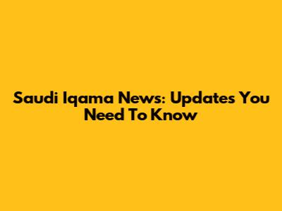 Saudi Iqama News: Updates You Need To Know