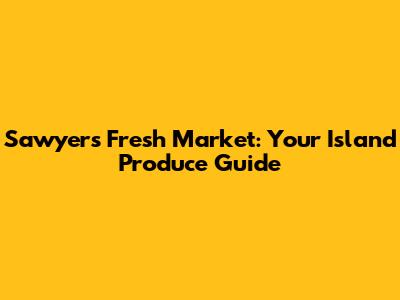 Sawyer's Fresh Market: Your Island Produce Guide