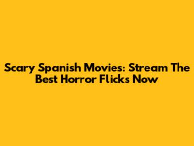 Scary Spanish Movies: Stream The Best Horror Flicks Now