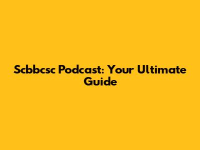 Scbbcsc Podcast: Your Ultimate Guide