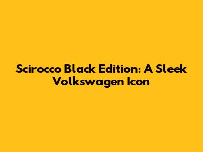 Scirocco Black Edition: A Sleek Volkswagen Icon