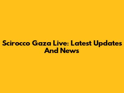 Scirocco Gaza Live: Latest Updates And News