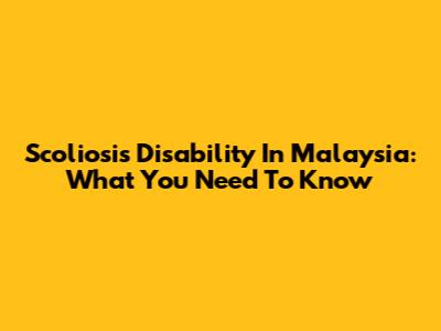 Scoliosis Disability In Malaysia: What You Need To Know